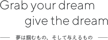 Grab your dream, give the dream. 夢は掴むもの、そして与えるもの